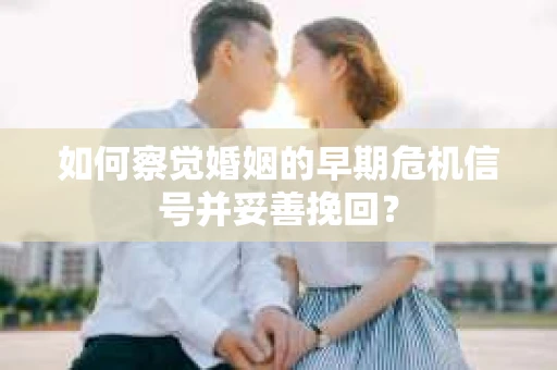 如何察觉婚姻的早期危机信号并妥善挽回? 如何察觉婚姻的早期危机信号并妥善挽回?