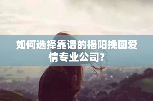 如何选择靠谱的揭阳挽回爱情专业公司？