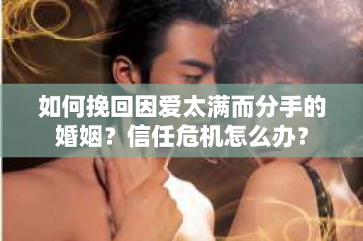 如何挽回因爱太满而分手的婚姻?信任危机怎么办? 如何挽回因爱太满而分手的婚姻?信任危机怎么办?
