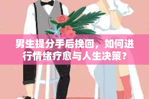 男生提分手后挽回，如何进行情绪疗愈与人生决策？