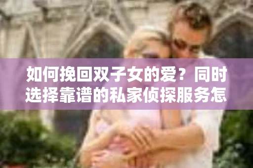 如何挽回双子女的爱?同时选择靠谱的私家侦探服务怎么办? 如何挽回双子女的爱?同时选择靠谱的私家侦探服务怎么办?