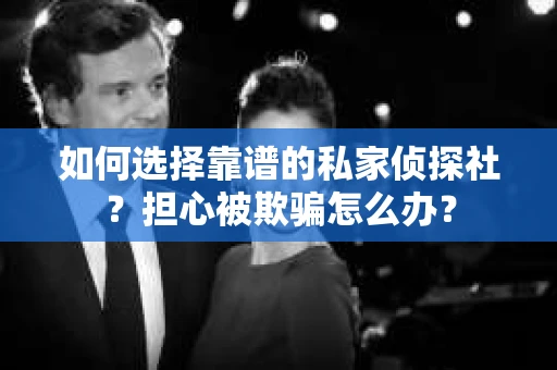 如何选择靠谱的私家侦探社?担心被欺骗怎么办? 如何选择靠谱的私家侦探社?担心被欺骗怎么办?