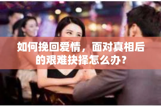 如何挽回爱情,面对真相后的艰难抉择怎么办? 如何挽回爱情,面对真相后的艰难抉择怎么办?
