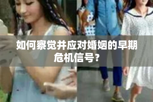 如何察觉并应对婚姻的早期危机信号? 如何察觉并应对婚姻的早期危机信号?