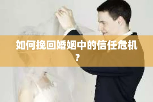 如何挽回婚姻中的信任危机？