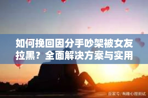 如何挽回因分手吵架被女友拉黑？全面解决方案与实用建议