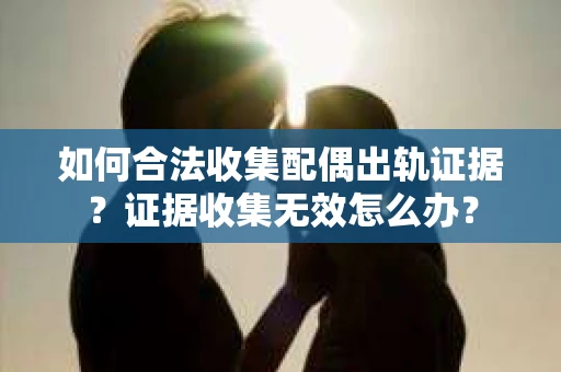 如何合法收集配偶出轨证据？证据收集无效怎么办？