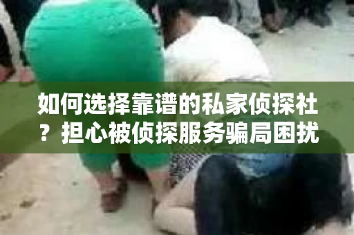 如何选择靠谱的私家侦探社？担心被侦探服务骗局困扰怎么办？