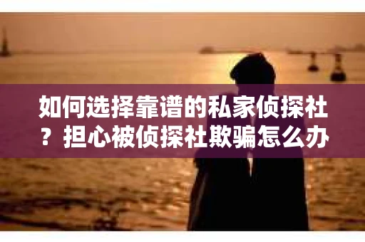 如何选择靠谱的私家侦探社？担心被侦探社欺骗怎么办？
