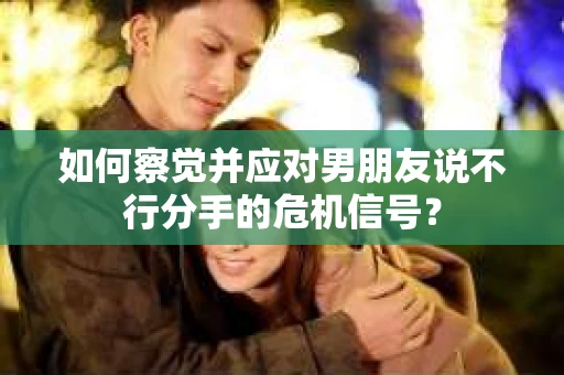 如何察觉并应对男朋友说不行分手的危机信号? 如何察觉并应对男朋友说不行分手的危机信号?