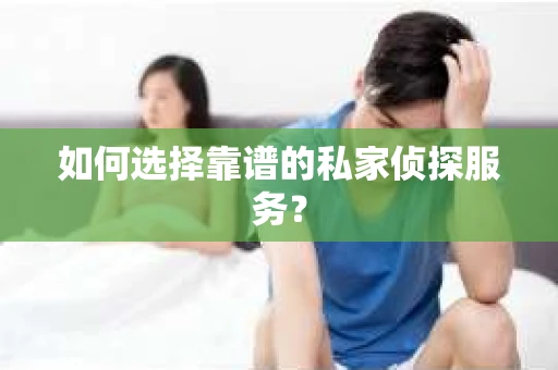 如何选择靠谱的私家侦探服务？