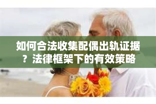 如何合法收集配偶出轨证据？法律框架下的有效策略