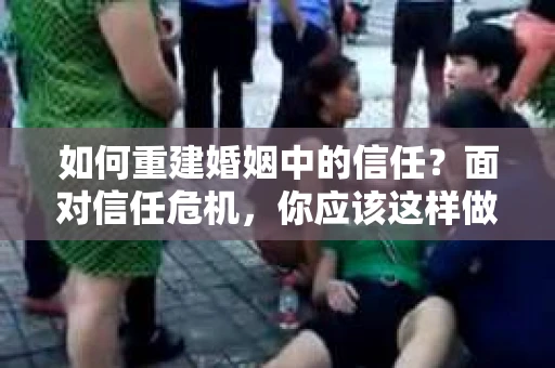 如何重建婚姻中的信任？面对信任危机，你应该这样做