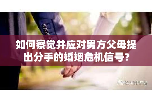 如何察觉并应对男方父母提出分手的婚姻危机信号？