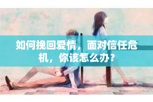 如何挽回爱情，面对信任危机，你该怎么办？