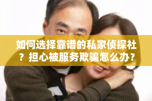 如何选择靠谱的私家侦探社？担心被服务欺骗怎么办？