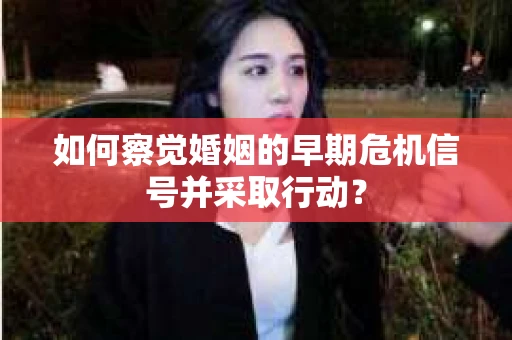 如何察觉婚姻的早期危机信号并采取行动？
