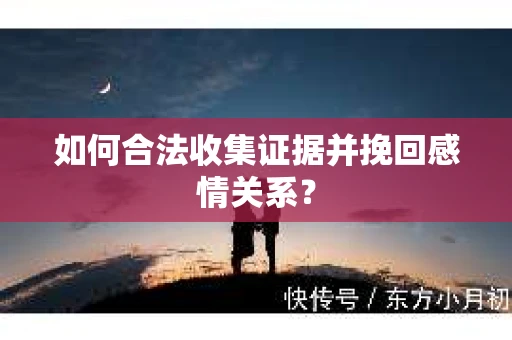如何合法收集证据并挽回感情关系？