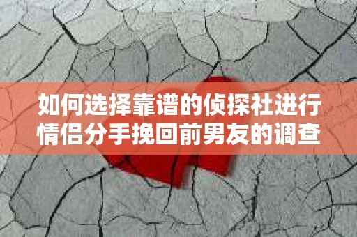 如何选择靠谱的侦探社进行情侣分手挽回前男友的调查？