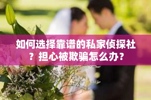如何选择靠谱的私家侦探社？担心被欺骗怎么办？