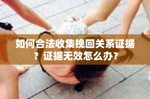 如何合法收集挽回关系证据？证据无效怎么办？
