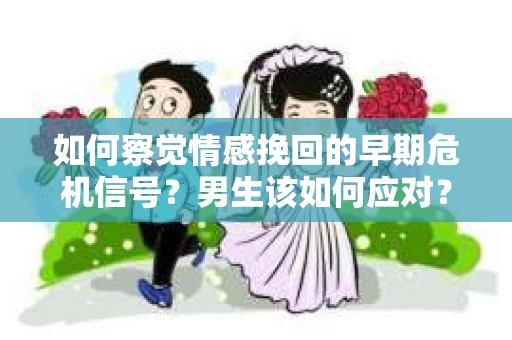 如何察觉情感挽回的早期危机信号？男生该如何应对？