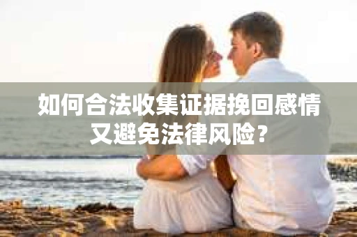 如何合法收集证据挽回感情又避免法律风险? 如何合法收集证据挽回感情又避免法律风险?