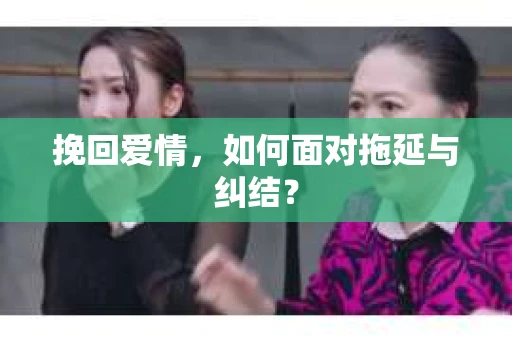 挽回爱情,如何面对拖延与纠结? 挽回爱情,如何面对拖延与纠结?