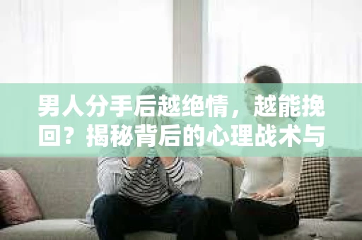 男人分手后越绝情，越能挽回？揭秘背后的心理战术与实际操作