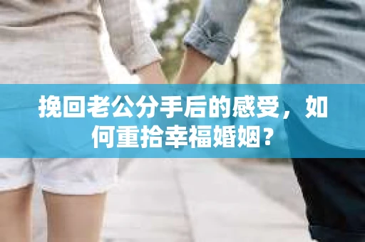 挽回老公分手后的感受，如何重拾幸福婚姻？
