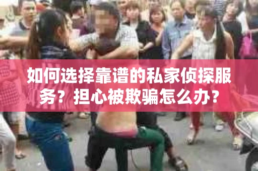 如何选择靠谱的私家侦探服务？担心被欺骗怎么办？