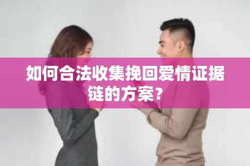 如何合法收集挽回爱情证据链的方案？