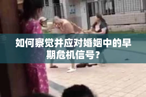 如何察觉并应对婚姻中的早期危机信号？