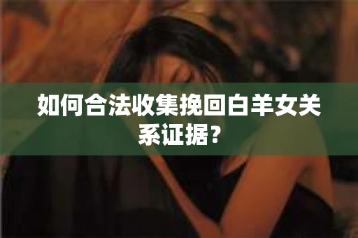 如何合法收集挽回白羊女关系证据？