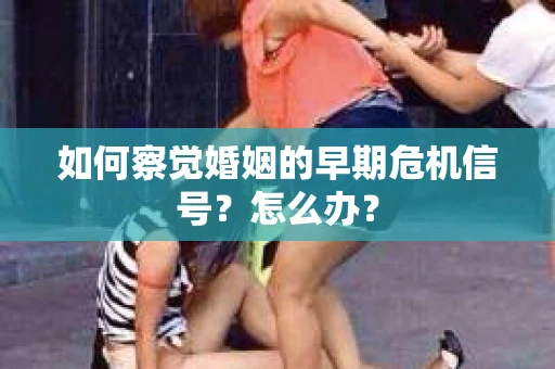 如何察觉婚姻的早期危机信号？怎么办？