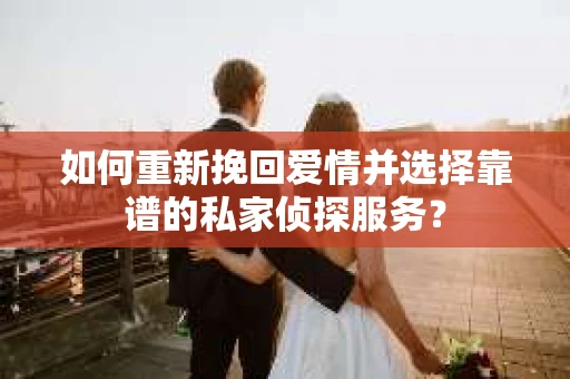 如何重新挽回爱情并选择靠谱的私家侦探服务？