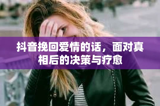 抖音挽回爱情的话，面对真相后的决策与疗愈