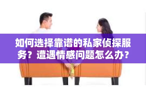 如何选择靠谱的私家侦探服务？遭遇情感问题怎么办？