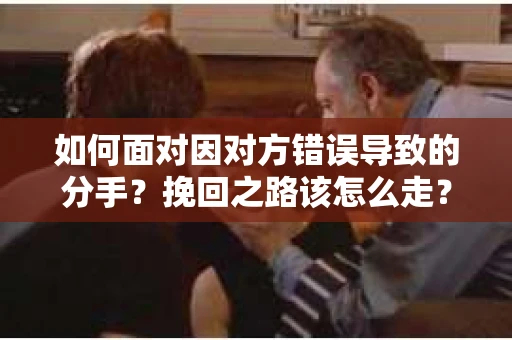 如何面对因对方错误导致的分手？挽回之路该怎么走？