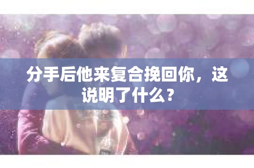 分手后他来复合挽回你，这说明了什么？