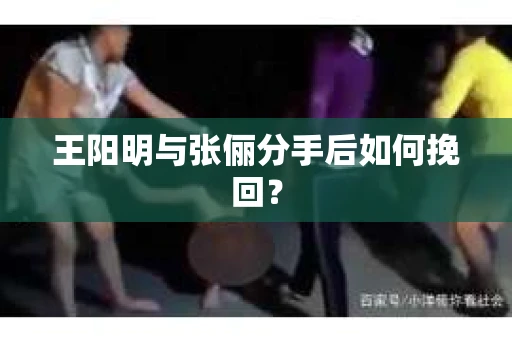 王阳明与张俪分手后如何挽回？
