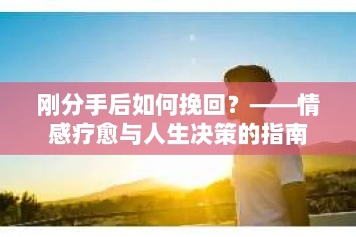 刚分手后如何挽回？——情感疗愈与人生决策的指南