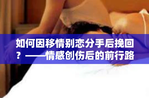 如何因移情别恋分手后挽回？——情感创伤后的前行路线图