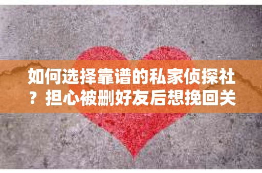 如何选择靠谱的私家侦探社?担心被删好友后想挽回关系怎么办? 如何选择靠谱的私家侦探社?担心被删好友后想挽回关系怎么办?
