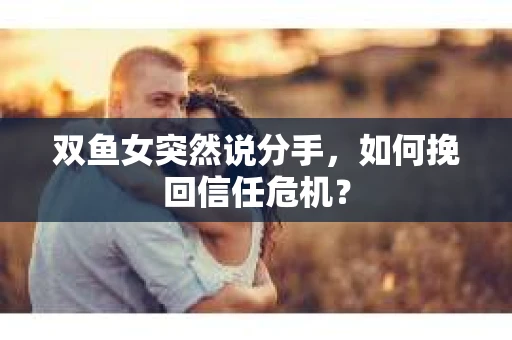 双鱼女突然说分手，如何挽回信任危机？