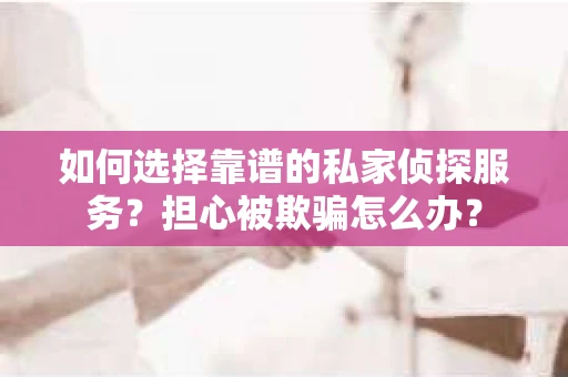 如何选择靠谱的私家侦探服务？担心被欺骗怎么办？