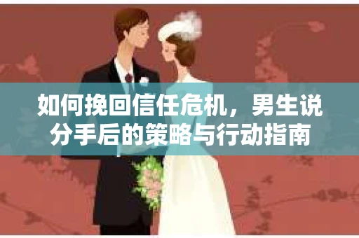 如何挽回信任危机，男生说分手后的策略与行动指南
