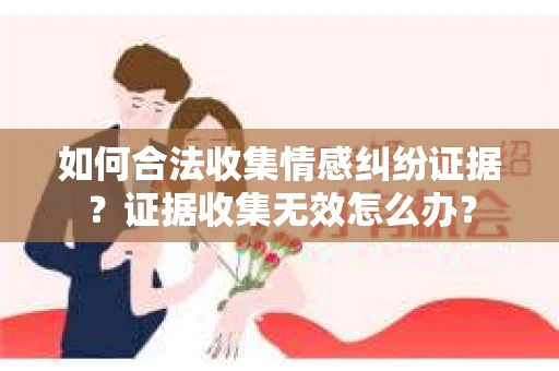 如何合法收集情感纠纷证据?证据收集无效怎么办? 如何合法收集情感纠纷证据?证据收集无效怎么办?