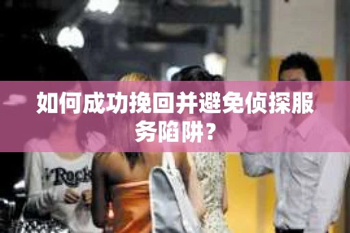 如何成功挽回并避免侦探服务陷阱？