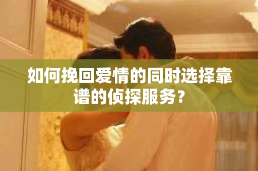 如何挽回爱情的同时选择靠谱的侦探服务？